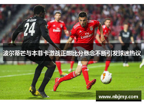 波尔蒂芒与本菲卡激战正酣比分悬念不断引发球迷热议