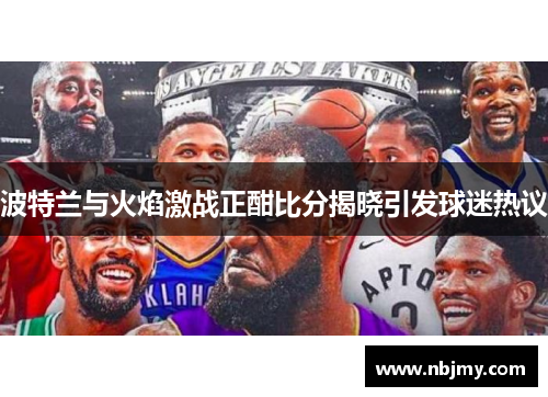 波特兰与火焰激战正酣比分揭晓引发球迷热议