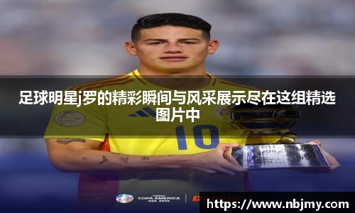 足球明星j罗的精彩瞬间与风采展示尽在这组精选图片中